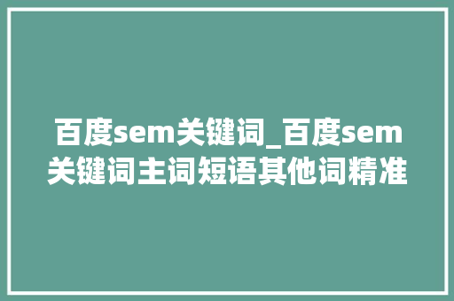 百度sem关键词_百度sem关键词主词短语其他词精准。