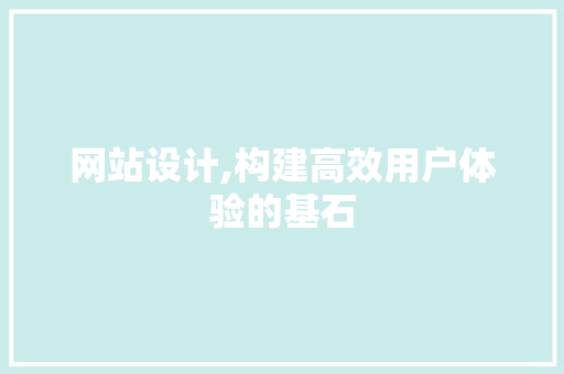 网站设计,构建高效用户体验的基石 网站设计,构建高效用户体验的基石 百度SEO