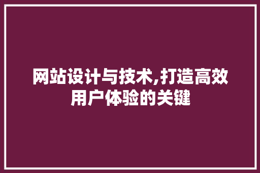 网站设计与技术,打造高效用户体验的关键 网站设计与技术,打造高效用户体验的关键 网站建设公司