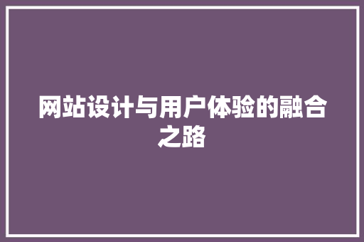网站设计与用户体验的融合之路 网站设计与用户体验的融合之路 网站建设公司