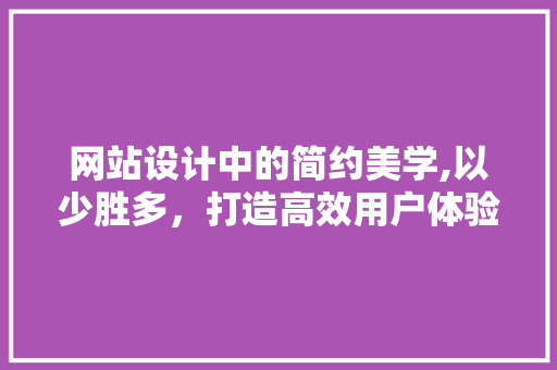 网站设计中的简约美学,以少胜多，打造高效用户体验 网站设计中的简约美学,以少胜多，打造高效用户体验 神马SEO
