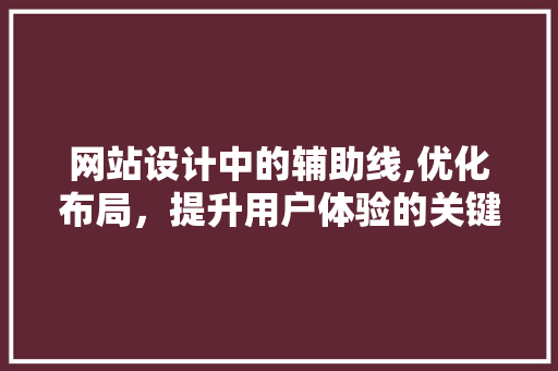 网站设计中的辅助线,优化布局，提升用户体验的关键因素 网站设计中的辅助线,优化布局，提升用户体验的关键因素 网站建设公司