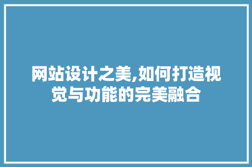 网站设计之美,如何打造视觉与功能的完美融合 网站设计之美,如何打造视觉与功能的完美融合 神马SEO