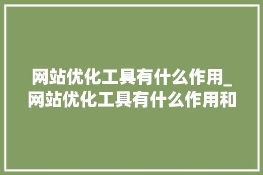 网站优化工具有什么作用_网站优化工具有什么作用和意义。 网站优化工具有什么作用_网站优化工具有什么作用和意义。 SEO关键词