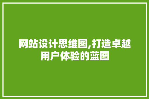 网站设计思维图,打造卓越用户体验的蓝图 百度SEO 网站设计思维图,打造卓越用户体验的蓝图 网站设计思维图,打造卓越用户体验的蓝图 百度SEO