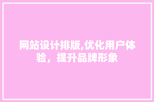 网站设计排版,优化用户体验，提升品牌形象 网站设计排版,优化用户体验，提升品牌形象 SEO关键词