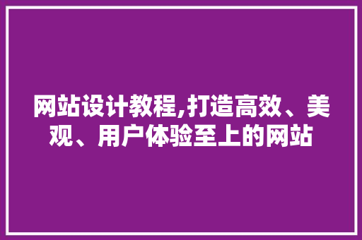 网站设计教程,打造高效、美观、用户体验至上的网站 网站设计教程,打造高效、美观、用户体验至上的网站 SEO关键词