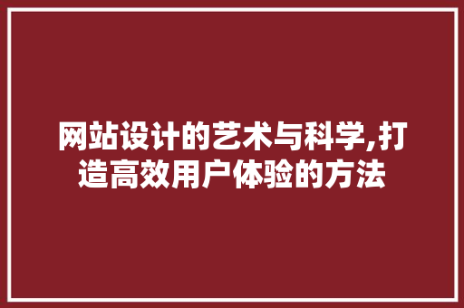 网站设计的艺术与科学,打造高效用户体验的方法 网站设计的艺术与科学,打造高效用户体验的方法 百度SEO