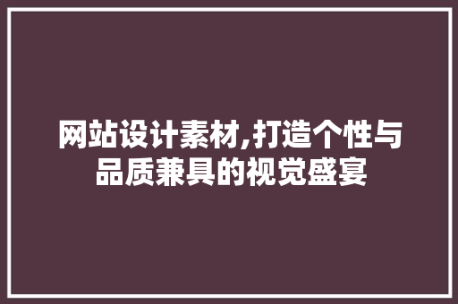 网站设计素材,打造个性与品质兼具的视觉盛宴 网站设计素材,打造个性与品质兼具的视觉盛宴 网站建设公司