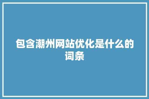 包含潮州网站优化是什么的词条 包含潮州网站优化是什么的词条 网站建设公司