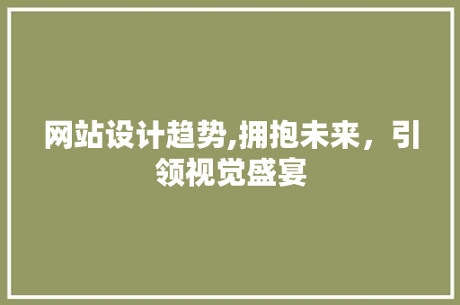 网站设计趋势,拥抱未来，引领视觉盛宴 网站设计趋势,拥抱未来，引领视觉盛宴 必应SEO