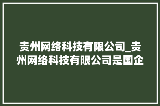 贵州网络科技有限公司_贵州网络科技有限公司是国企吗。 贵州网络科技有限公司_贵州网络科技有限公司是国企吗。 网站建设公司