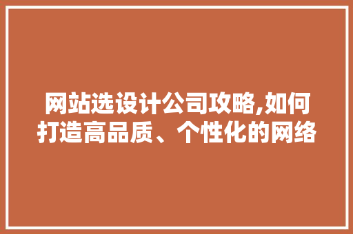 网站选设计公司攻略,如何打造高品质、个性化的网络空间 网站选设计公司攻略,如何打造高品质、个性化的网络空间 神马SEO
