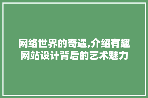 网络世界的奇遇,介绍有趣网站设计背后的艺术魅力 网络世界的奇遇,介绍有趣网站设计背后的艺术魅力 神马SEO