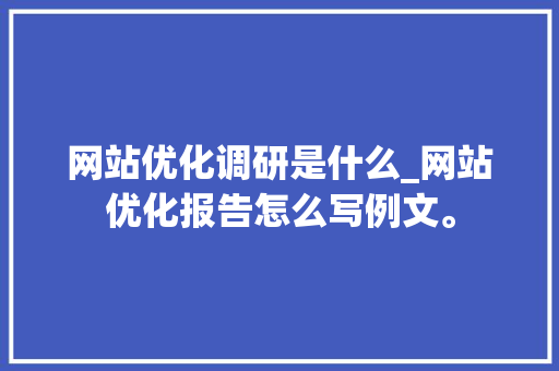 网站优化调研是什么_网站优化报告怎么写例文。 网站优化调研是什么_网站优化报告怎么写例文。 搜狗SEO