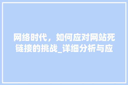 网络时代，如何应对网站死链接的挑战_详细分析与应对步骤 网络时代，如何应对网站死链接的挑战_详细分析与应对步骤 神马SEO