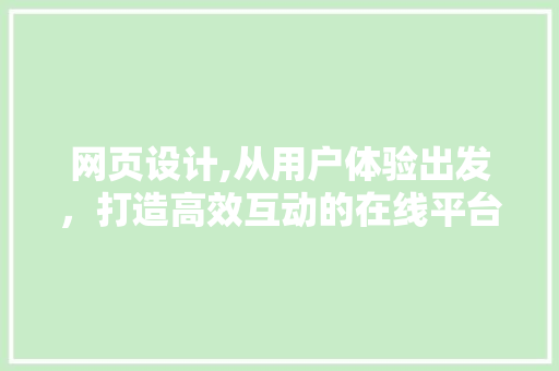 网页设计,从用户体验出发，打造高效互动的在线平台 网页设计,从用户体验出发，打造高效互动的在线平台 网站建设公司