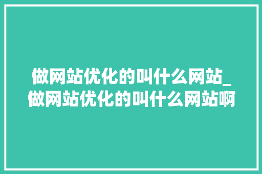 做网站优化的叫什么网站_做网站优化的叫什么网站啊。 做网站优化的叫什么网站_做网站优化的叫什么网站啊。 百度SEO