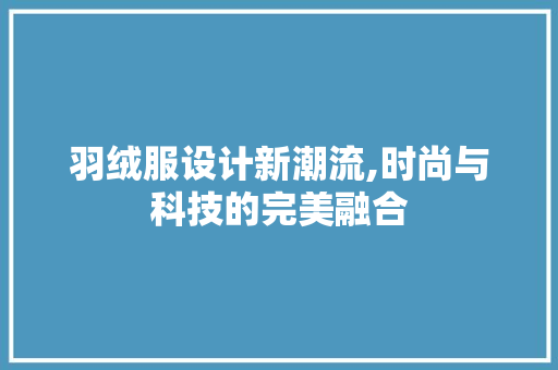 羽绒服设计新潮流,时尚与科技的完美融合 羽绒服设计新潮流,时尚与科技的完美融合 网站建设公司