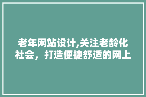老年网站设计,关注老龄化社会，打造便捷舒适的网上家园 老年网站设计,关注老龄化社会，打造便捷舒适的网上家园 搜狗SEO