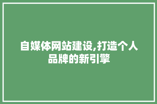 自媒体网站建设,打造个人品牌的新引擎 自媒体网站建设,打造个人品牌的新引擎 搜狗SEO