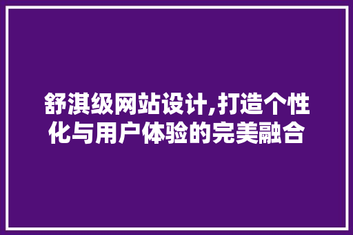 舒淇级网站设计,打造个性化与用户体验的完美融合 舒淇级网站设计,打造个性化与用户体验的完美融合 搜狗SEO