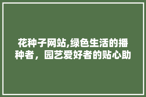 花种子网站,绿色生活的播种者，园艺爱好者的贴心助手 花种子网站,绿色生活的播种者，园艺爱好者的贴心助手 SEO关键词