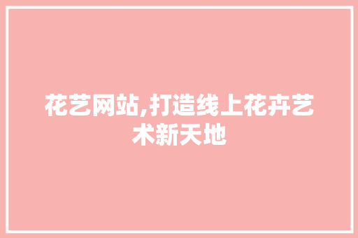 花艺网站,打造线上花卉艺术新天地 花艺网站,打造线上花卉艺术新天地 百度SEO