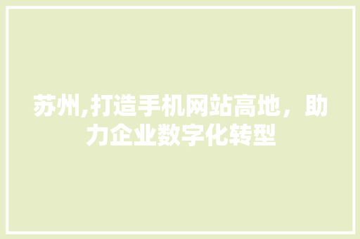 苏州,打造手机网站高地，助力企业数字化转型 苏州,打造手机网站高地，助力企业数字化转型 必应SEO
