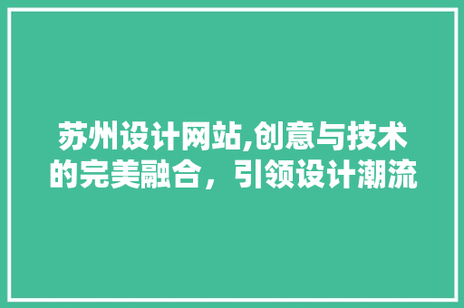 苏州设计网站,创意与技术的完美融合，引领设计潮流 苏州设计网站,创意与技术的完美融合，引领设计潮流 SEO关键词