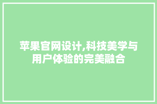 苹果官网设计,科技美学与用户体验的完美融合 苹果官网设计,科技美学与用户体验的完美融合 必应SEO