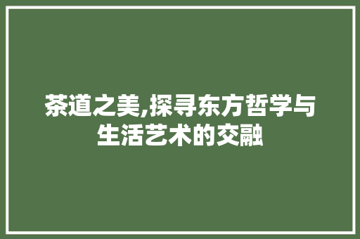 茶道之美,探寻东方哲学与生活艺术的交融 茶道之美,探寻东方哲学与生活艺术的交融 搜狗SEO