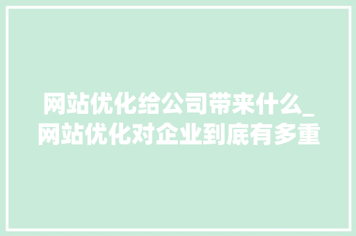 网站优化给公司带来什么_网站优化对企业到底有多重要。 网站优化给公司带来什么_网站优化对企业到底有多重要。 网站建设公司