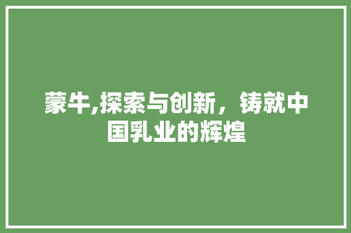 蒙牛,探索与创新，铸就中国乳业的辉煌 蒙牛,探索与创新，铸就中国乳业的辉煌 神马SEO