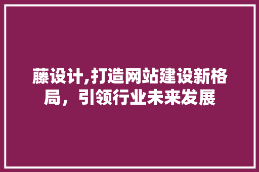 藤设计,打造网站建设新格局，引领行业未来发展 藤设计,打造网站建设新格局，引领行业未来发展 搜狗SEO