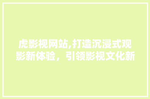 虎影视网站,打造沉浸式观影新体验，引领影视文化新潮流 虎影视网站,打造沉浸式观影新体验，引领影视文化新潮流 搜狗SEO