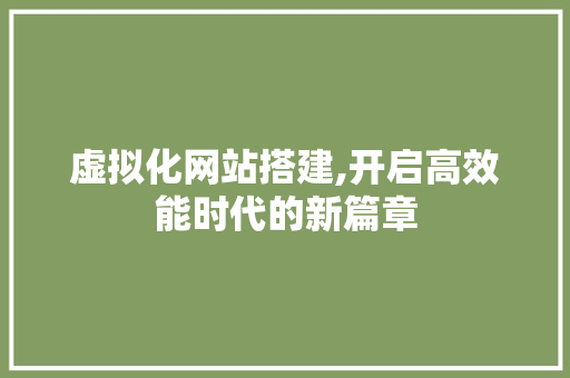 虚拟化网站搭建,开启高效能时代的新篇章 虚拟化网站搭建,开启高效能时代的新篇章 搜狗SEO