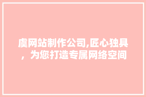 虞网站制作公司,匠心独具，为您打造专属网络空间 虞网站制作公司,匠心独具，为您打造专属网络空间 网站建设公司
