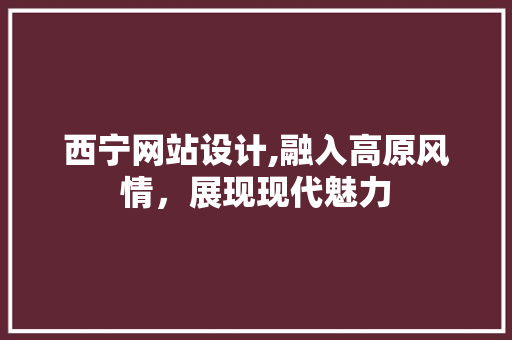 西宁网站设计,融入高原风情，展现现代魅力 西宁网站设计,融入高原风情，展现现代魅力 SEO关键词