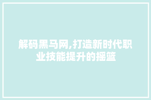 解码黑马网,打造新时代职业技能提升的摇篮 解码黑马网,打造新时代职业技能提升的摇篮 网站建设公司