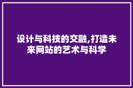 设计与科技的交融,打造未来网站的艺术与科学 SEO关键词 设计与科技的交融,打造未来网站的艺术与科学 设计与科技的交融,打造未来网站的艺术与科学 SEO关键词