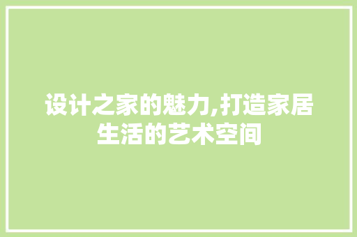 设计之家的魅力,打造家居生活的艺术空间 设计之家的魅力,打造家居生活的艺术空间 网站建设公司