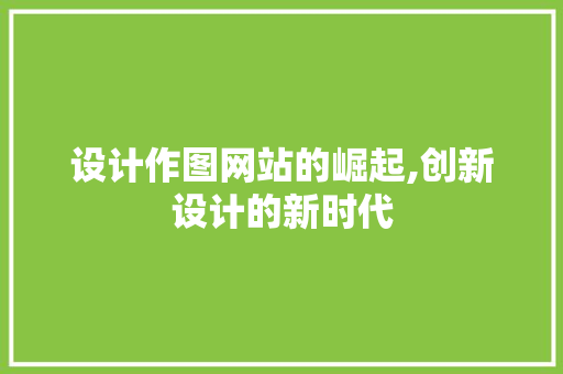 设计作图网站的崛起,创新设计的新时代 设计作图网站的崛起,创新设计的新时代 搜狗SEO