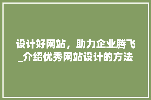 设计好网站，助力企业腾飞_介绍优秀网站设计的方法 设计好网站，助力企业腾飞_介绍优秀网站设计的方法 百度SEO