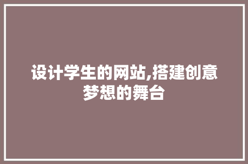 设计学生的网站,搭建创意梦想的舞台 设计学生的网站,搭建创意梦想的舞台 百度SEO