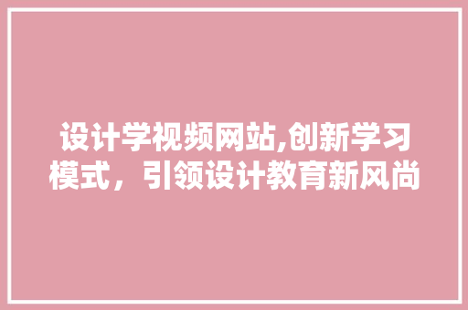 设计学视频网站,创新学习模式，引领设计教育新风尚 设计学视频网站,创新学习模式，引领设计教育新风尚 搜狗SEO