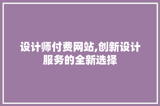 设计师付费网站,创新设计服务的全新选择 设计师付费网站,创新设计服务的全新选择 神马SEO