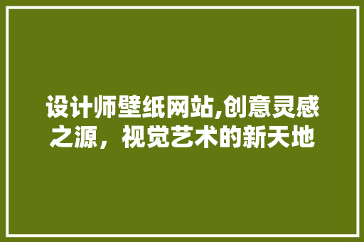 设计师壁纸网站,创意灵感之源，视觉艺术的新天地 设计师壁纸网站,创意灵感之源，视觉艺术的新天地 SEO关键词
