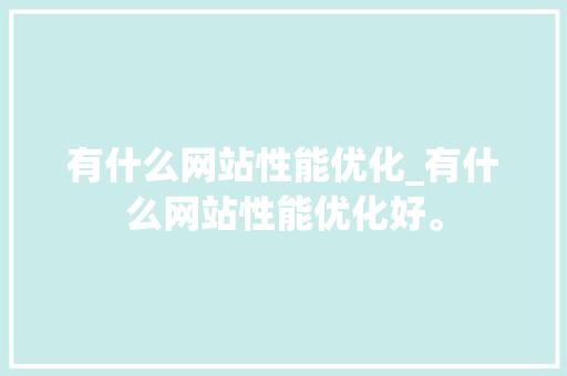 有什么网站性能优化_有什么网站性能优化好。 有什么网站性能优化_有什么网站性能优化好。 SEO关键词