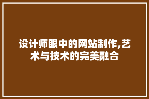 设计师眼中的网站制作,艺术与技术的完美融合 设计师眼中的网站制作,艺术与技术的完美融合 网站建设公司